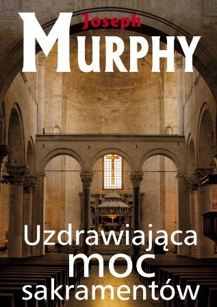 Uzdrawiająca moc sakramentów Murphy Joseph