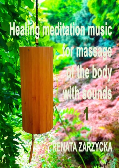 Uzdrawiająca muzyka medytacyjna do masażu ciała dźwiękami, do Jogi, Zen, Reiki, Ayurvedy oraz do nauki i zasypiania. Część 1 Zarzycka Renata