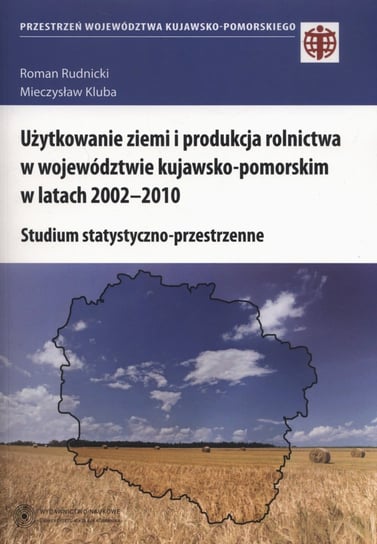Użytkowanie ziemi i produkcja rolnictwa w województwie kujawsko-pomorskim w latach 2002-2010. Studium statystyczno-przestrzenne Rudnicki Roman, Kluba Mieczysław