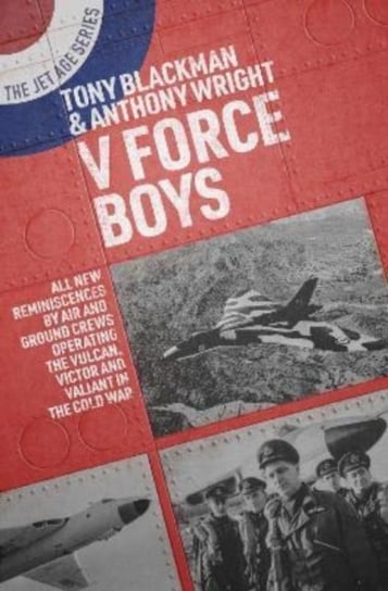 V Force Boys: All New Reminiscences by Air and Ground Crews Operating the Vulcan, Victor and Valiant in the Cold War Tony Blackman