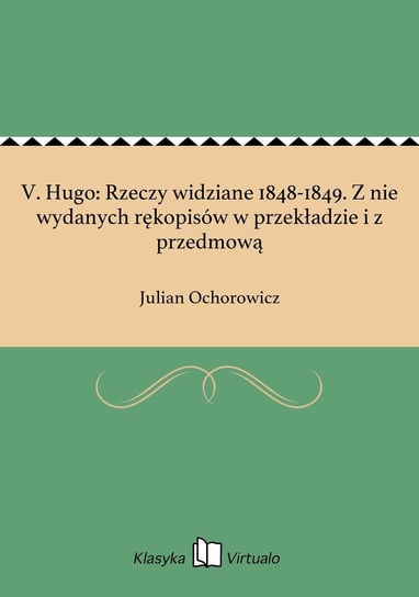 V. Hugo: Rzeczy widziane 1848-1849. Z nie wydanych rękopisów w przekładzie i z przedmową Ochorowicz Julian