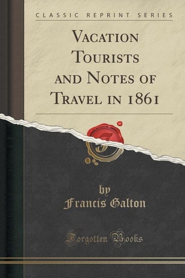 Vacation Tourists and Notes of Travel in 1861 (Classic Reprint) Galton Francis