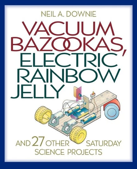 Vacuum Bazookas, Electric Rainbow Jelly, and 27 Other Saturday Science Projects Downie Neil