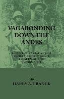 Vagabonding Down The Andes - Being The Narrative Of A Journey, Chiefly Afoot, From Panama To Buenos Aires Harry A. Franck