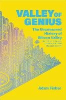 Valley of Genius: The Uncensored History of Silicon Valley (as Told by the Hackers, Founders, and Freaks Who Made It Boom) Fisher Adam
