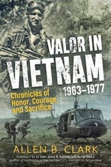 Valor in Vietnam: Chronicles of Honor, Courage and Sacrifice: 1963 - 1977 Clark Allen B.