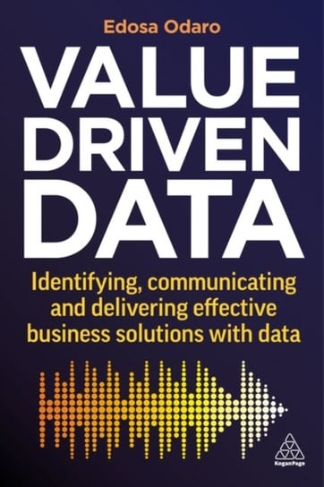 Value-Driven Data: Identifying, Communicating and Delivering Effective Business Solutions with Data Edosa Odaro
