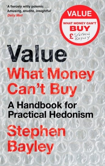 Value: What Money Cant Buy: A Handbook for Practical Hedonism Bayley Stephen