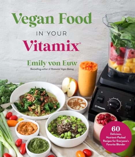 Vegan Food in Your Vitamix: 60+ Delicious, Nutrient-Packed Recipes for Everyones Favorite Blender Emily von Euw