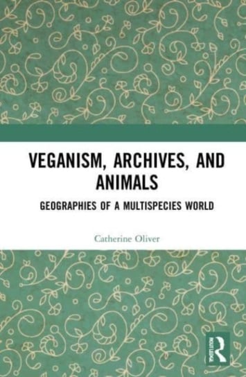 Veganism, Archives, and Animals: Geographies of a Multispecies World Catherine Oliver