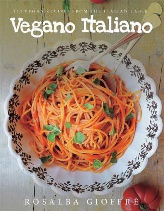 Vegano Italiano: 150 Vegan Recipes from the Italian Table Gioffre Rosalba