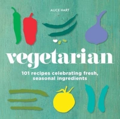 Vegetarian: 101 Recipes Celebrating Fresh, Seasonal Ingredients Hart Alice