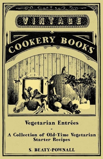 Vegetarian Entrées - A Collection of Old-Time Vegetarian Starter Recipes Beaty-Pownall S.