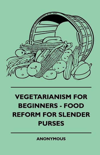 Vegetarianism For Beginners - Food Reform For Slender Purses Anon