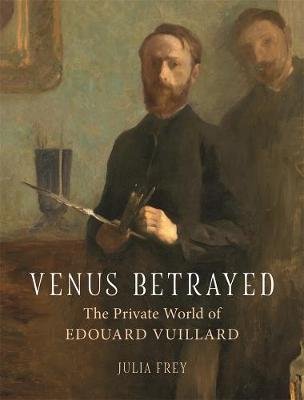 Venus Betrayed: The Private World of Edouard Vuillard Frey Julia