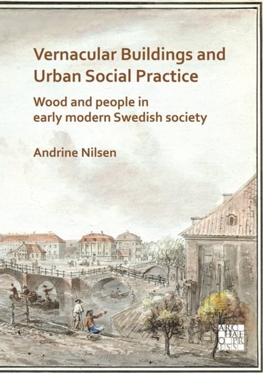 Vernacular Buildings and Urban Social Practice Wood and People in Early Modern Swedish Society Andrine Nilsen