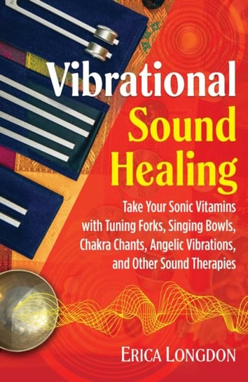 Vibrational Sound Healing: Take Your Sonic Vitamins with Tuning Forks, Singing Bowls, Chakra Chants, Longdon Erica