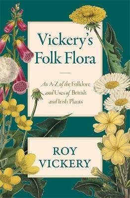 Vickery's Folk Flora: An A-Z of the Folklore and Uses of British and Irish Plants Roy Vickery