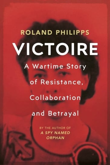 Victoire: A Wartime Story of Resistance, Collaboration and Betrayal Philipps Roland