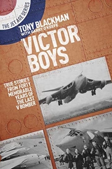 Victor Boys: True Stories from Forty Memorable Years of the Last V Bomber Tony Blackman