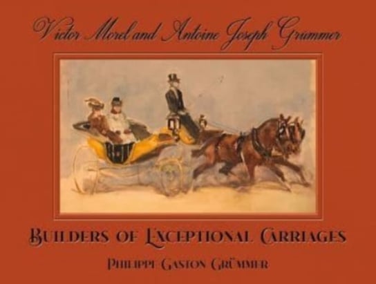 Victor Morel and Antoine Joseph Grummer: Builders of Exceptional Carriages Opracowanie zbiorowe
