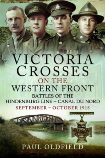 Victoria Crosses on the Western Front   Battles of the Hindenburg Line   Canal du Nord: September   October 1918 Paul Oldfield
