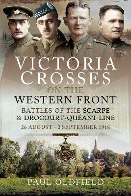 Victoria Crosses on the Western Front - Battles of the Scarpe 1918 and Drocourt-Queant Line: 26 August - 2 September 1918 Paul Oldfield