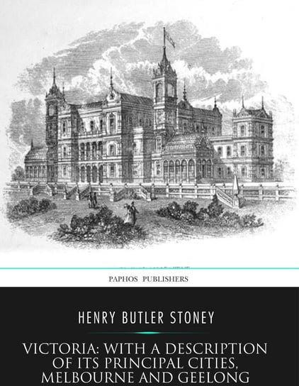 Victoria: with a Description of Its Principal Cities, Melbourne and Geelong Henry Butler Stoney