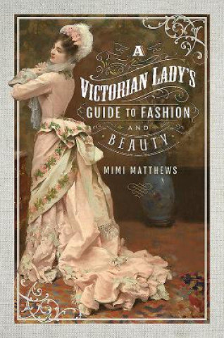 Victorian Lady's Guide to Fashion and Beauty Mimi Matthews