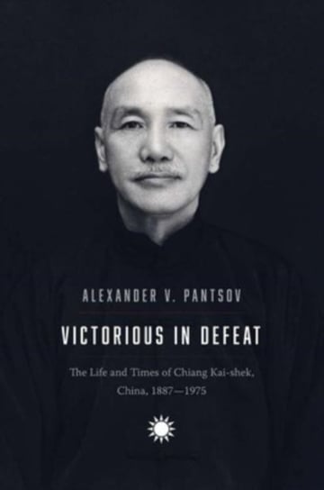 Victorious in Defeat: The Life and Times of Chiang Kai-shek, China, 1887-1975 Alexander V. Pantsov