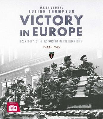 Victory in Europe: From D-Day to the Destruction of the Third Reich, 1944-1945 Thompson Julian