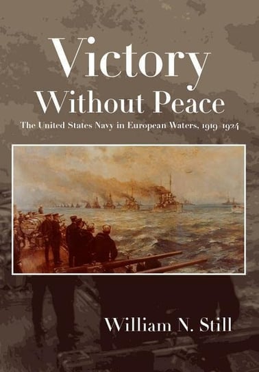 Victory Without Peace: The United States Navy in European Waters, 1919-1924 Still William N.