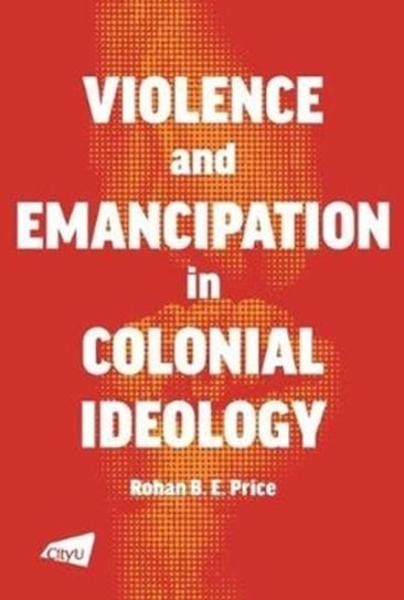 Violence and Emancipation in Colonial Ideology Rohan Price