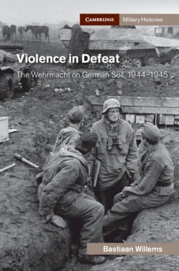 Violence in Defeat: The Wehrmacht on German Soil, 1944-1945 Opracowanie zbiorowe