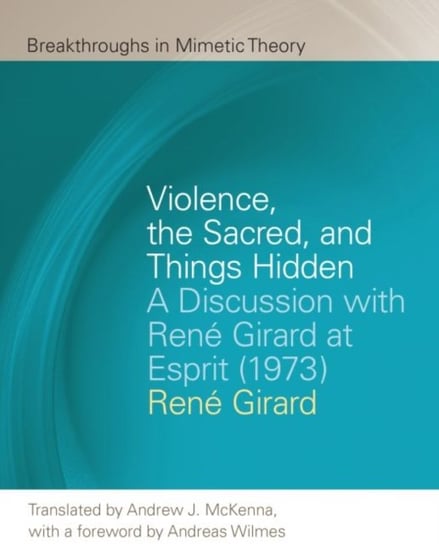 Violence, the Sacred, and Things Hidden: A Discussion with Rene Girard at Esprit (1973) Girard Rene, Andrew J. McKenna