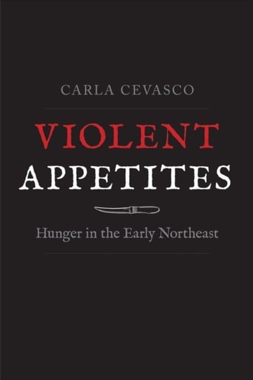 Violent Appetites: Hunger in the Early Northeast Carla Cevasco
