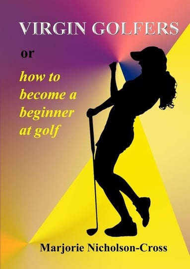 Virgin Golfers or how to become a beginner at golf Nicholson-Cross Marjorie