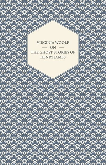 Virginia Woolf on the Ghost Stories of Henry James Virginia Woolf