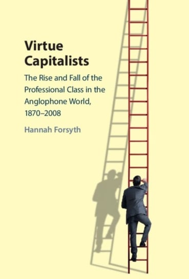 Virtue Capitalists: The Rise and Fall of the Professional Class in the Anglophone World, 1870-2008 Opracowanie zbiorowe