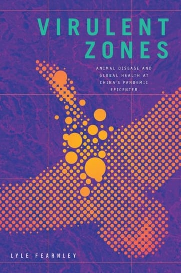 Virulent Zones: Animal Disease and Global Health at Chinas Pandemic Epicenter Lyle Fearnley