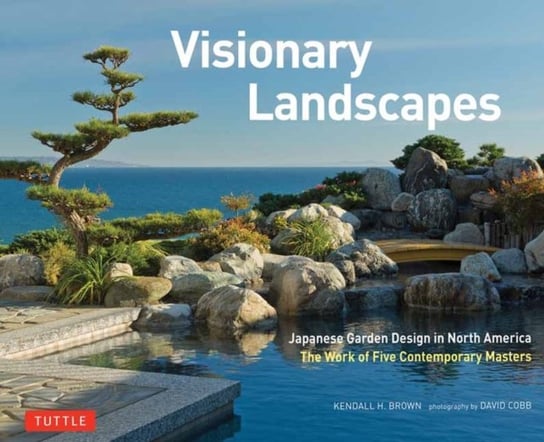 Visionary Landscapes: Japanese Garden Design in North America, The Work of Five Contemporary Masters Kendall H. Brown