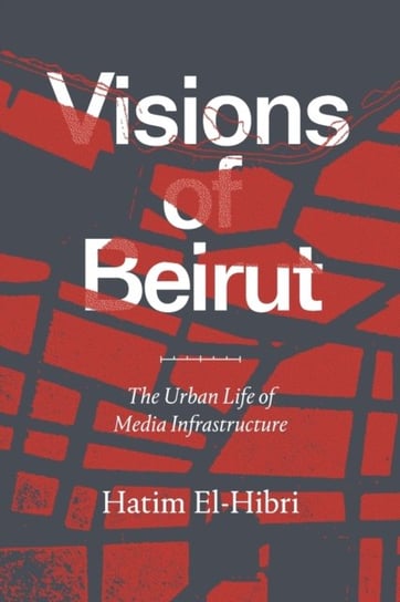 Visions of Beirut: The Urban Life of Media Infrastructure Hatim El-Hibri