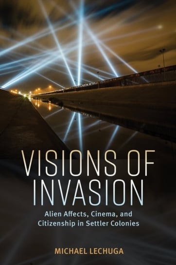 Visions of Invasion: Alien Affects, Cinema, and Citizenship in Settler Colonies Michael Lechuga