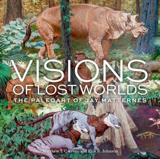 Visions of Lost Worlds: The Paleo Art of Jay Matternes Matthew T. Carrano, Kirk R. Johnson