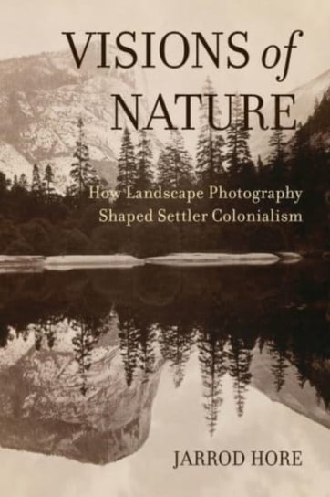 Visions of Nature: How Landscape Photography Shaped Settler Colonialism Jarrod Hore