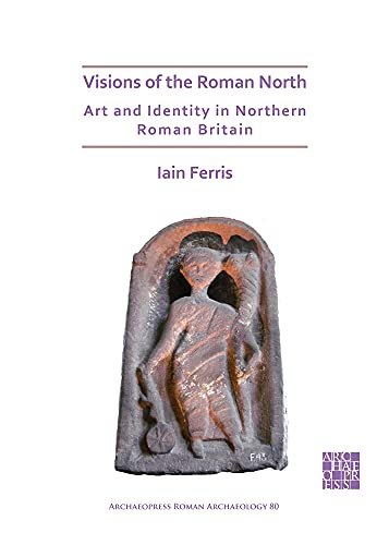 Visions of the Roman North: Art and Identity in Northern Roman Britain Iain Ferris