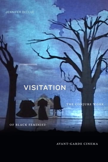 Visitation: The Conjure Work of Black Feminist Avant-Garde Cinema Jennifer DeClue