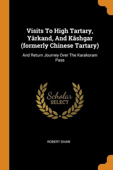Visits To High Tartary, Yârkand, And Kâshgar (formerly Chinese Tartary) Shaw Robert