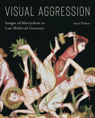 Visual Aggression: Images of Martyrdom in Late Medieval Germany Opracowanie zbiorowe