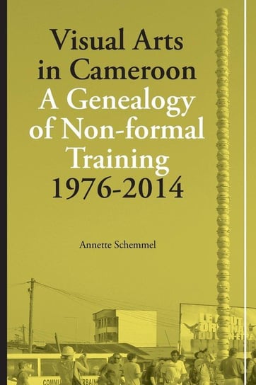 Visual Arts in Cameroon. A Genealogy of Non-formal Training 1976-2014 Schemmel Annette